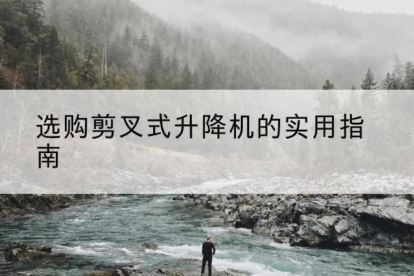 泰来剪叉式升降机怎么选-选购剪叉式升降机的实用指南