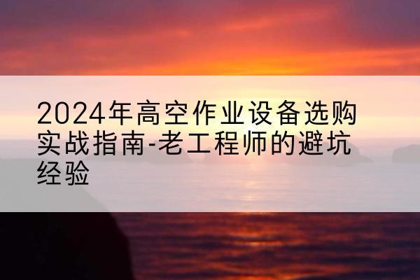 泰来高空作业升降机厂家推荐-2024年高空作业设备选购实战指南-老工程师的避坑经验