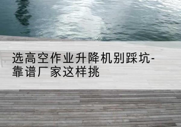 泰来剪叉式升降机厂家-选高空作业升降机别踩坑-靠谱厂家这样挑