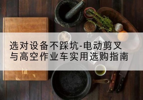 泰来电动剪叉升降平台怎么选-选对设备不踩坑-电动剪叉与高空作业车实用选购指南