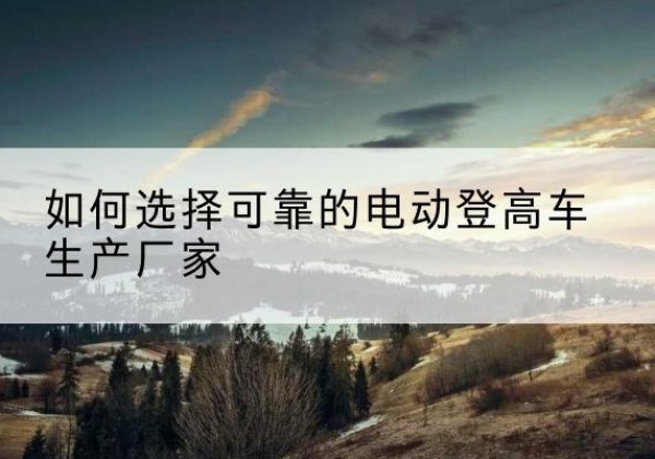 泰来电动登高车厂家-如何选择可靠的电动登高车生产厂家