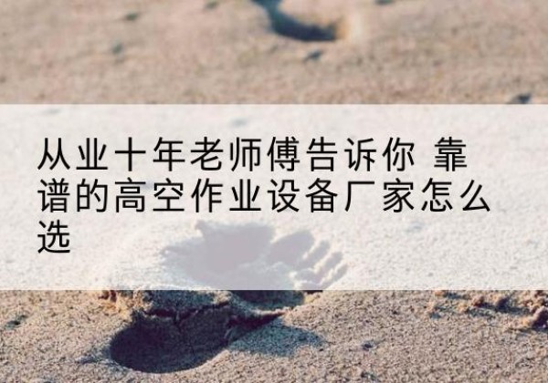 泰来高空作业升降机厂家推荐-从业十年老师傅告诉你 靠谱的高空作业设备厂家怎么选