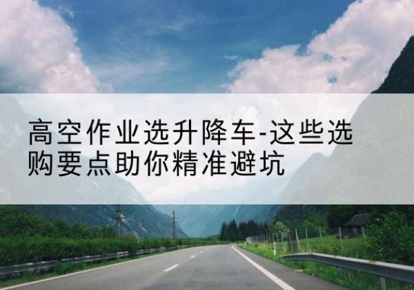 泰来升降车厂家-高空作业选升降车-这些选购要点助你*避坑