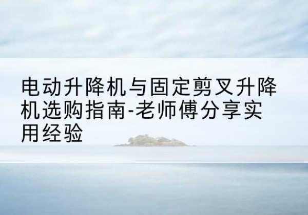 泰来电动升降机怎么选-电动升降机与固定剪叉升降机选购指南-老师傅分享实用经验