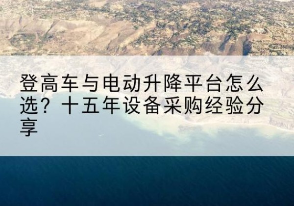 泰来登高车厂家厂家-登高车与电动升降平台怎么选？十五年设备采购经验分享