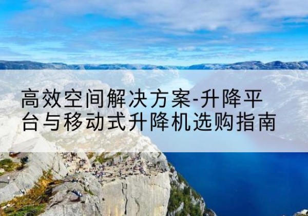 泰来升降平台厂家-*空间解决方案-升降平台与移动式升降机选购指南