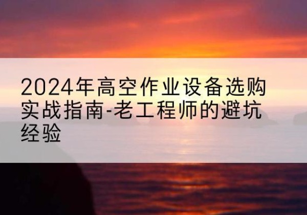 泰来高空作业升降机厂家推荐-2024年高空作业设备选购实战指南-老工程师的避坑经验